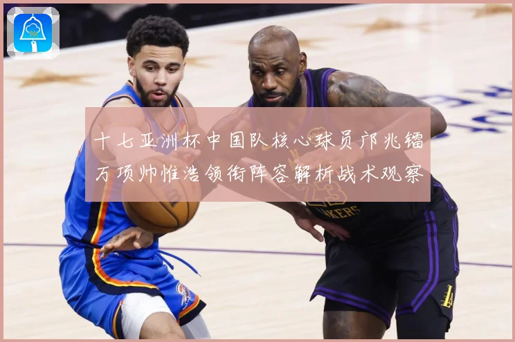 十七亚洲杯中国队核心球员邝兆镭万项帅惟浩领衔阵容解析战术观察：最新赛事动态与深度分析