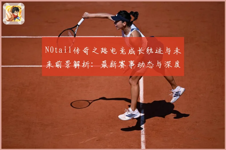 N0tail传奇之路电竞成长轨迹与未来前景解析：最新赛事动态与深度分析
