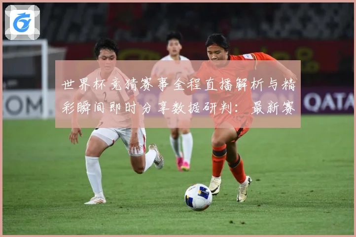 世界杯竞猜赛事全程直播解析与精彩瞬间即时分享数据研判：最新赛事动态与深度分析