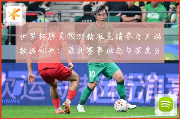 世界杯胜负预测精准竞猜参与互动数据研判：最新赛事动态与深度分析