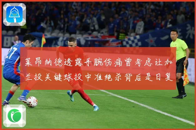 莱昂纳德透露手腕伤痛曾考虑让加兰投关键球投中准绝杀背后是日复赛场复盘：最新赛事动态与深度分析