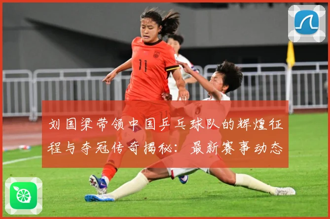 刘国梁带领中国乒乓球队的辉煌征程与夺冠传奇揭秘：最新赛事动态与深度分析