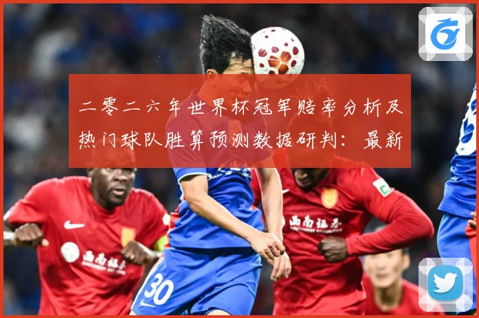 二零二六年世界杯冠军赔率分析及热门球队胜算预测数据研判：最新赛事动态与深度分析