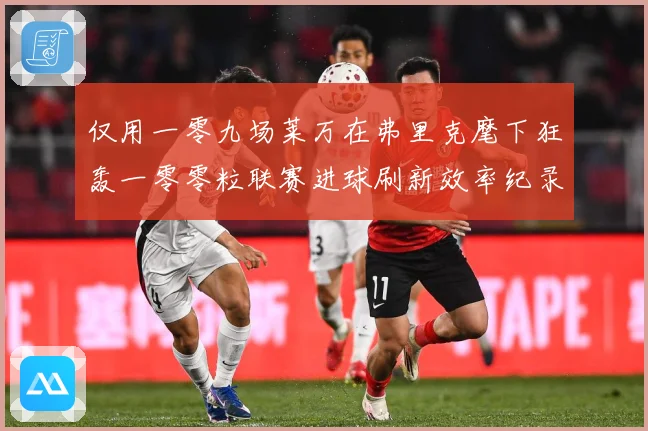 仅用一零九场莱万在弗里克麾下狂轰一零零粒联赛进球刷新效率纪录数据研判：最新赛事动态与深度分析
