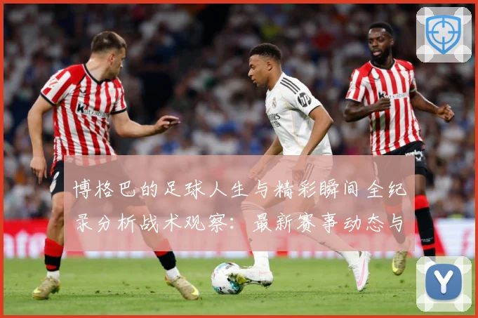 博格巴的足球人生与精彩瞬间全纪录分析战术观察：最新赛事动态与深度分析