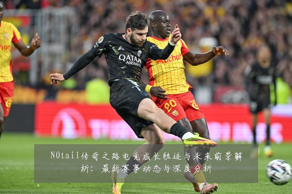 N0tail传奇之路电竞成长轨迹与未来前景解析:最新赛事动态与深度分析