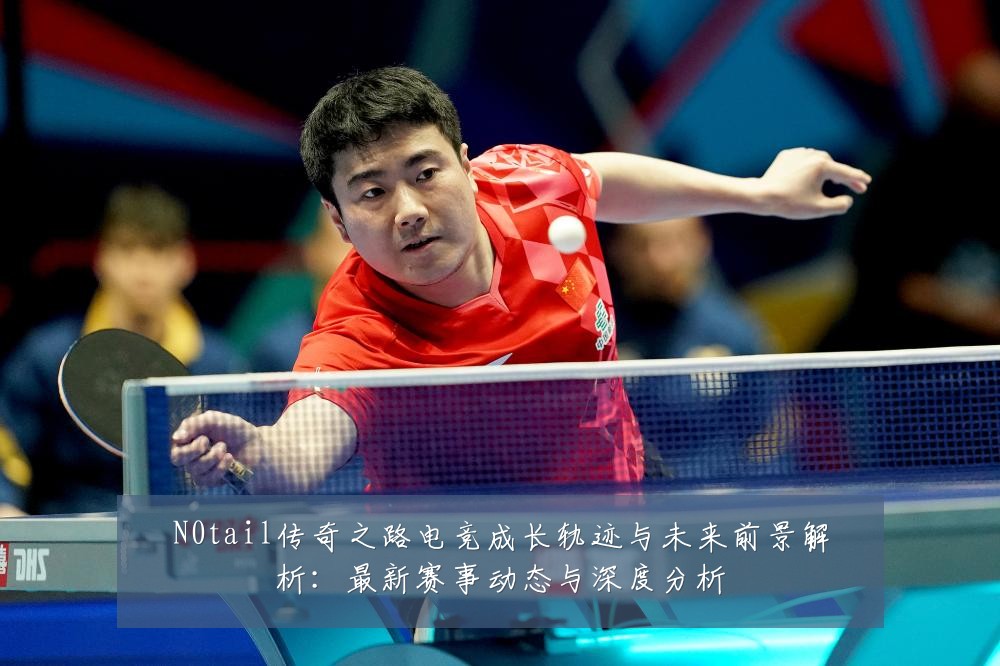 N0tail传奇之路电竞成长轨迹与未来前景解析:最新赛事动态与深度分析