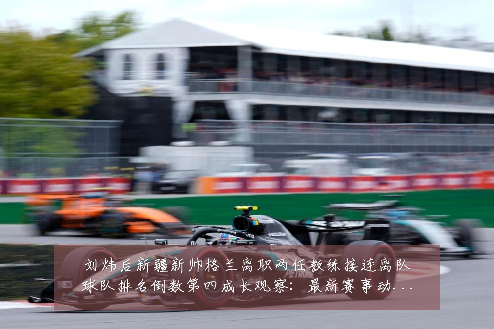刘炜后新疆新帅格兰离职两任教练接连离队球队排名倒数第四成长观察:最新赛事动态与深度分析