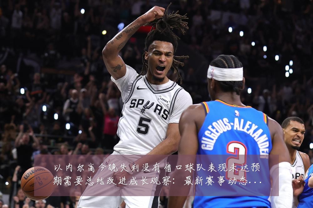 以内尔高今晚失利没有借口球队表现未达预期需要总结改进成长观察:最新赛事动态与深度分析