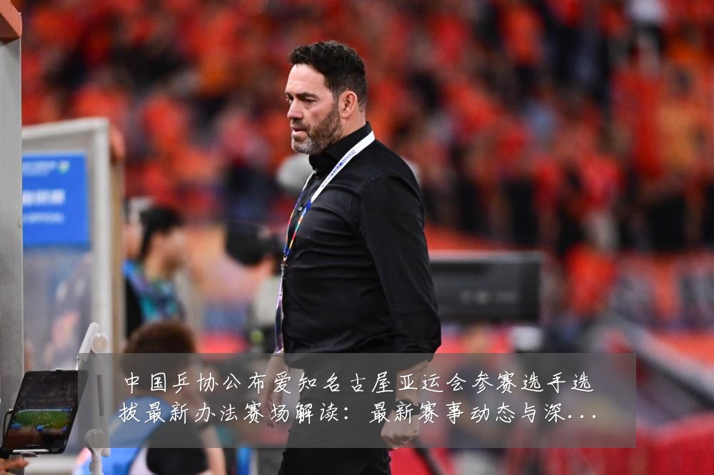 中国乒协公布爱知名古屋亚运会参赛选手选拔最新办法赛场解读:最新赛事动态与深度分析