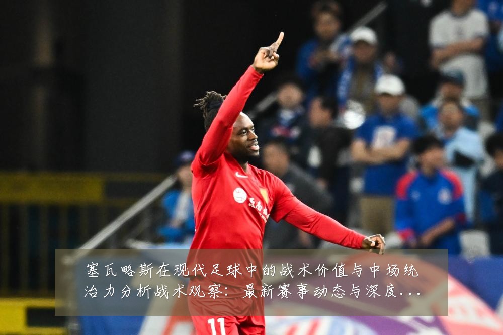塞瓦略斯在现代足球中的战术价值与中场统治力分析战术观察:最新赛事动态与深度分析