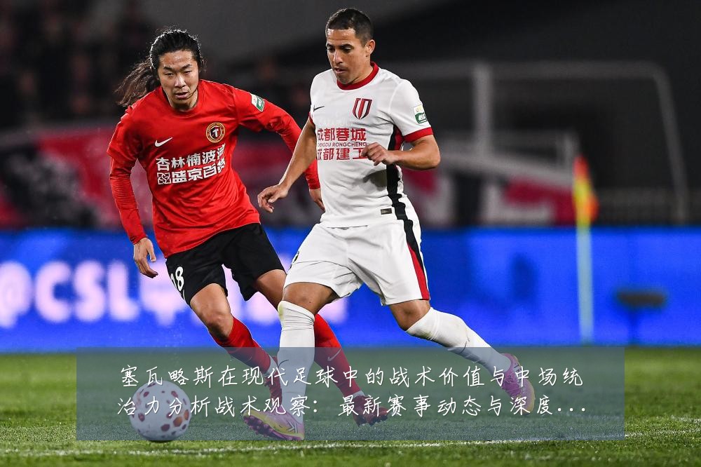 塞瓦略斯在现代足球中的战术价值与中场统治力分析战术观察:最新赛事动态与深度分析