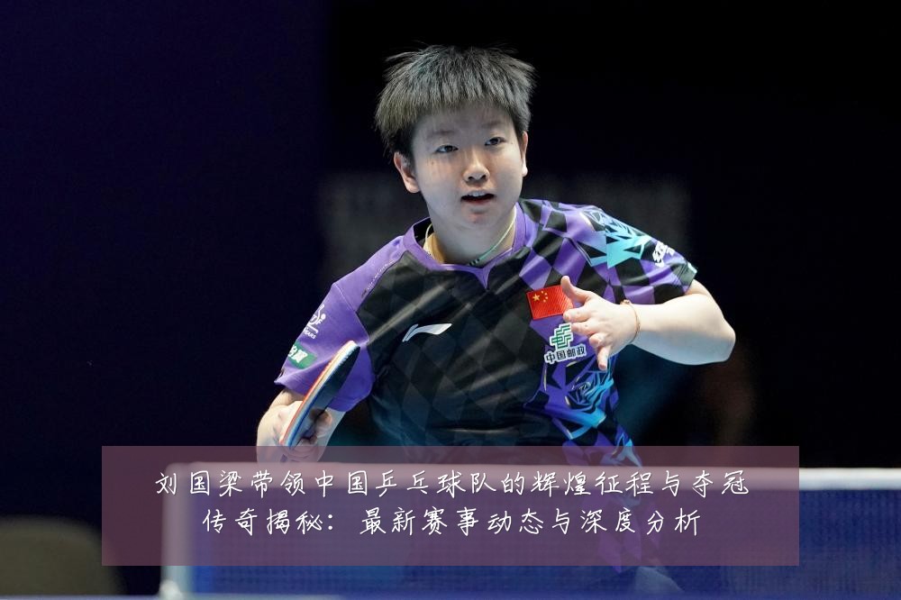 刘国梁带领中国乒乓球队的辉煌征程与夺冠传奇揭秘:最新赛事动态与深度分析