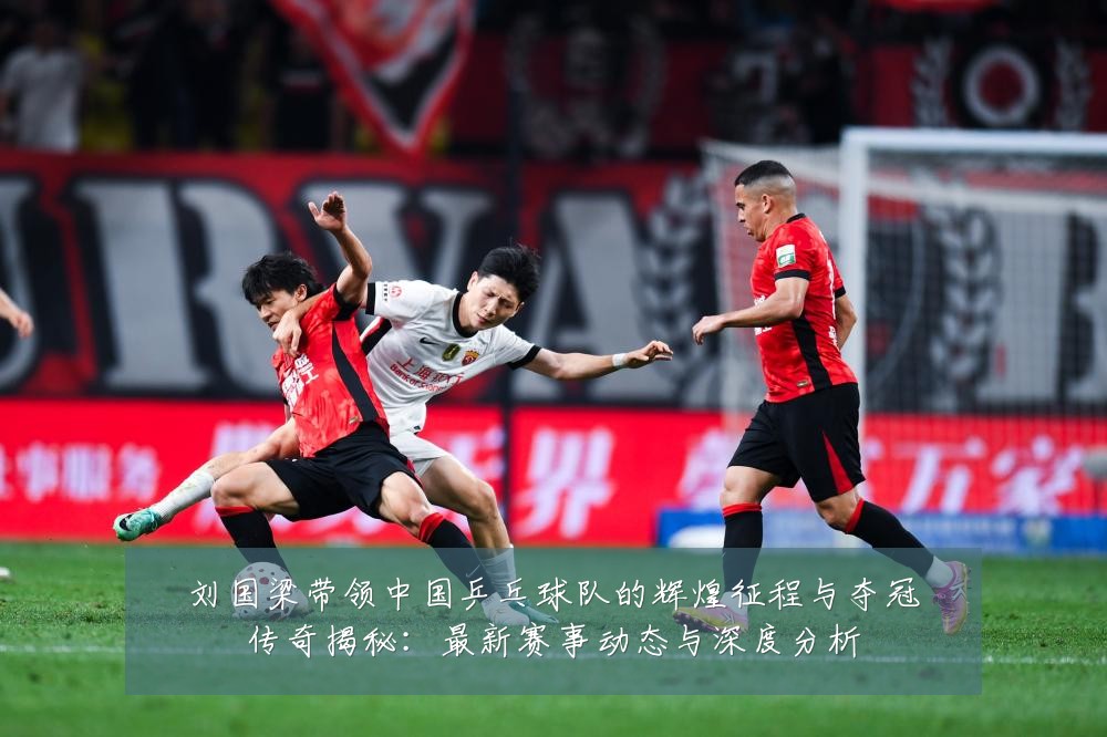 刘国梁带领中国乒乓球队的辉煌征程与夺冠传奇揭秘:最新赛事动态与深度分析