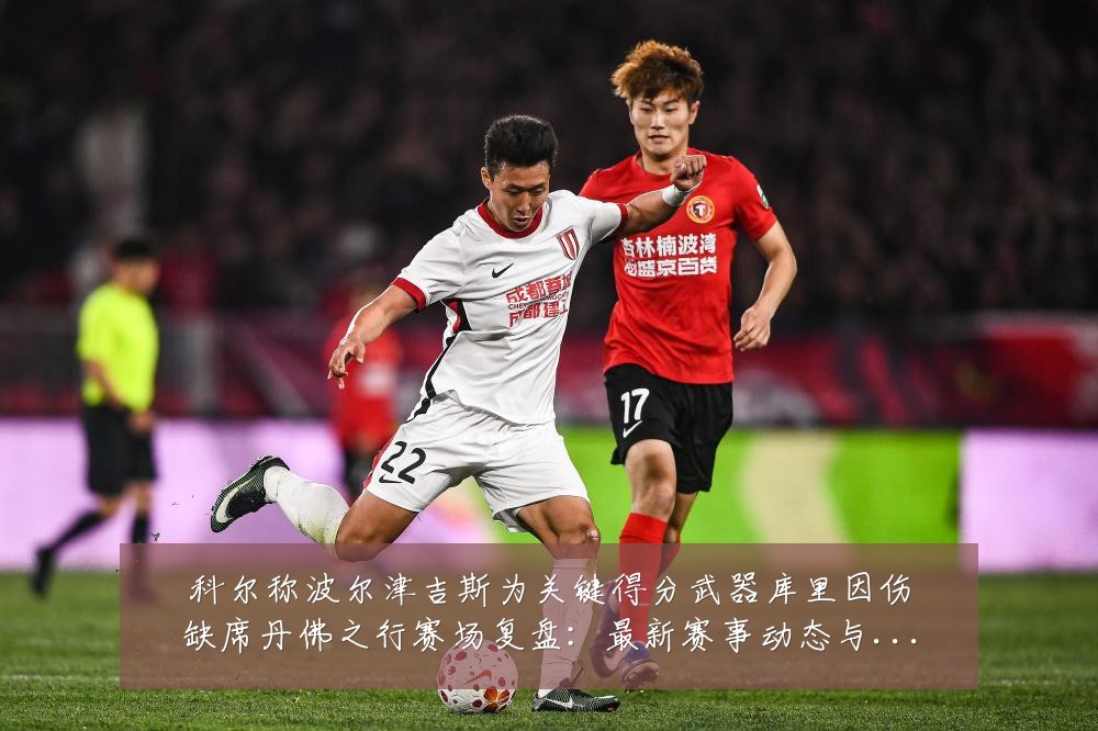科尔称波尔津吉斯为关键得分武器库里因伤缺席丹佛之行赛场复盘：最新赛事动态与深度分析